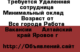 Требуется Удаленная сотрудница › Минимальный оклад ­ 97 000 › Возраст от ­ 18 - Все города Работа » Вакансии   . Алтайский край,Яровое г.